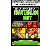 EVERYTHING ABOUT FRUITARIAN DIET: Complete Nutritional Cookbook, Foods, Meal Plan And Recipes To Nourishing the Body, Satisfying the Soul and Discovering the Wholeness of Living