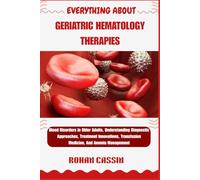 EVERYTHING ABOUT GERIATRIC HEMATOLOGY THERAPIES: Blood Disorders In Older Adults, Understanding Diagnostic Approaches, Treatment Innovations, Transfusion Medicine, And Anemia Management