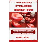 EVERYTHING ABOUT HEPARIN-INDUCED THROMBOCYTOPENIA: Understanding Causes, Symptoms, Prevention Of HIT, Immune Response Mechanisms, Anticoagulant Management, Platelet Monitoring, And Safe Recovery
