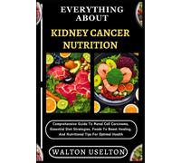 Everything About Kidney Cancer Nutrition: Comprehensive Guide To Renal Cell Carcinoma, Essential Diet Strategies, Foods To Boost Healing, And Nutritional Tips For Optimal Health