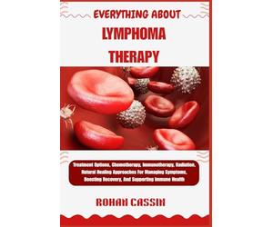 EVERYTHING ABOUT LYMPHOMA THERAPY: Treatment Options, Chemotherapy, Immunotherapy, Radiation, Natural Healing Approaches For Managing Symptoms, Boosting Recovery, And Supporting Immune Health