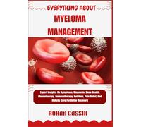 EVERYTHING ABOUT MYELOMA MANAGEMENT: Expert Insights On Symptoms, Diagnosis, Bone Health, Chemotherapy, Immunotherapy, Nutrition, Pain Relief, And Holistic Care For Better Recovery