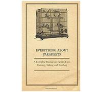 Everything About Parakeets - A Complete Manual On Health, Care, Training, Talking And Breeding