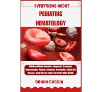 EVERYTHING ABOUT PEDIATRIC HEMATOLOGY: Childhood Blood Disorders, Diagnosis, Treatment, Understanding Anemia, Leukemia, Hemophilia, Sickle Cell Disease, Bone Marrow Failure For Better Child Health