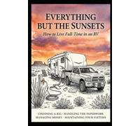 Everything But the Sunsets: How to Live Full-Time in an RV: Choosing a Rig, Handling the Paperwork, Managing Money, and Maintaining Your Systems