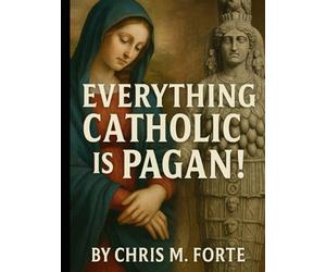 Everything Catholic is Pagan!: Paganism, Christianity & the Battle for Meaning: Understanding the Accusations, the History, and the Trut