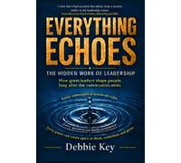 Everything Echoes: The Hidden Work of Leadership: How Great Leaders Shape People Long After The Conversation Ends