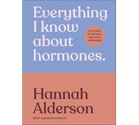 Everything I Know About Hormones: Six Steps to Optimal Health and Happiness