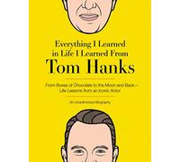 Everything I Learned in Life I Learned From Tom Hanks: From Boxes of Chocolate to Infinity and Beyond - Life Lessons From An Iconic Actor: An Unauthorized Biography