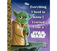 Everything I Need to Know I Learned From a Star Wars Little Golden Book Star Wars by Geof Smith & Illustrated by Chris Kennett & Illustrated by Alan Batso Geof Smith Illustrated by Chris Kennett Illus