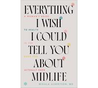 Everything I Wish I Could Tell You About Midlife: A Woman's Guide to Health in the Body You Actually Have