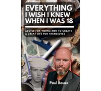 Everything I Wish I Knew When I Was 18: Advice For Young Men To Create A Great Life For Themselves