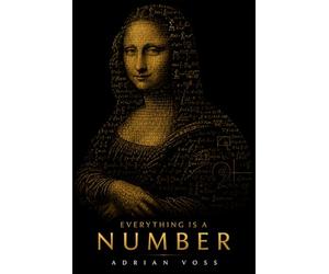 Everything Is a Number: A Guide to the Hidden Numerical Architecture Behind the Universe, Your Mind, and Everything You Fear