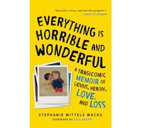 Everything Is Horrible and Wonderful: A Tragicomic Memoir of Genius, Heroin, Love and Loss