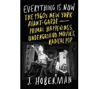 Everything Is Now: The 1960s New York Avant-gardeprimal Happenings, Underground Movies, Radical Pop