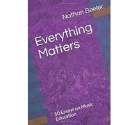 Everything Matters: 50 Essays On Music Education