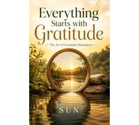 Everything Starts with Gratitude: The Art of Grounded Abundance