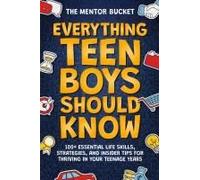 Everything Teen Boys Should Know - 100+ Essential Life Skills, Strategies, And Insider Tips For Thriving In Your Teenage Years