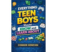 Everything Teen Boys Should Know And Learn About: Core Skills, Smart Habits, and Real-World Lessons for Their Teenage Years and Early Adulthood