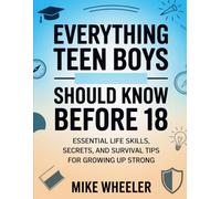 Everything Teen Boys Should Know Before 18: Essential Life Skills, Secret , And Survival Tips For Growing Up Strong