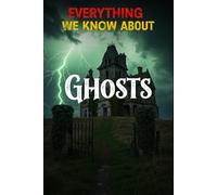 Everything We Know About Ghosts: A Comprehensive Cross-Cultural Guide to Hauntings, Poltergeists, Apparitions, and the Science Behind the Supernatural