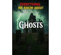 Everything We Know About Ghosts: A Comprehensive Cross-Cultural Guide to Hauntings, Poltergeists, Apparitions, and the Science Behind the Supernatural