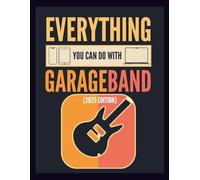 Everything You Can Do With GarageBand: A Complete Beginner's Step-by-Step Guide to Recording, Mixing, and Producing Music on Mac, iPad, and iphone 2025 Edition