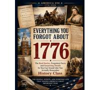 Everything You Forgot about 1776: Real Stories, Forgotten Facts & Surprising Details: So You Can Sound Like You Actually Remember History Class