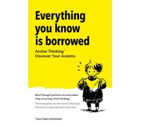 Everything You Know Is Borrowed: Archai Thinking™ - Discover Your Axioms