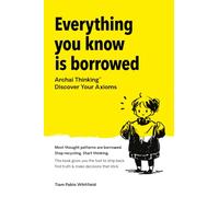 Everything You Know Is Borrowed: Archai Thinking™ - Discover Your Axioms.