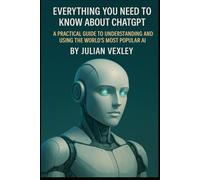 Everything You Need to Know About ChatGPT: A Practical Guide to Understanding and Using the World’s Most Popular AI