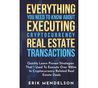 Everything You Need To Know About Executing Cryptocurrency Real Estate Transactions: Quickly Learn Proven Strategies That I Used To Execute Over $20m In Cryptocurrency Related Real Estate Deals
