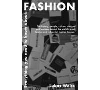 Everything You Need To Know About: Fashion: The History, People, Culture, Designs And Business Behind The World's Most Famous And Influential Fashion Houses.