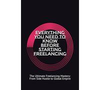 EVERYTHING YOU NEED TO KNOW BEFORE STARTING FREELANCING: The Ultimate Freelancing Mastery: From Side Hustle to Global Empire