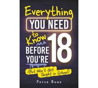 Everything You Need to Know Before You’re 18 (But Won’t Get Taught in School): 100+ Essential Life Skills for Self-Confidence, Happiness, and Success