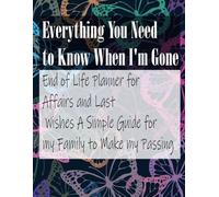 Everything You Need to Know When I'm Gone End of Life Planner for Affairs and Last Wishes A Simple Guide for my Family to Make my Passing: A Simple Guide for my Family to Make my Passing Easier
