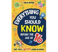 Everything You Should Know Before the Age of 16 That You'll Never Learn in School: Life Skills for Teens - How to be Healthy, Look Good, Earn and Manage Money, Find Real Friends and More
