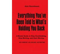 Everything You’ve Been Told Is What’s Holding You Back: A Brutal Guide to Stop Thinking, Stop Waiting, and Start Moving