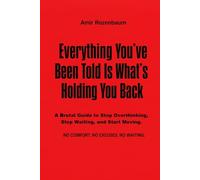 Everything You’ve Been Told Is What’s Holding You Back: A Brutal Guide to Stop Thinking, Stop Waiting, and Start Moving