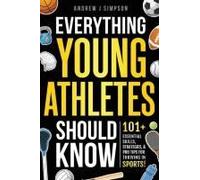 Everything Young Athletes Should Know: 101+ Essential Skills, Strategies, & Pro Tips For Thriving In Sports [Mental Toughness, Nutrition, Training, ... Setting, & More] (Athlete Success Series)