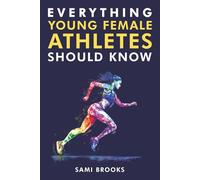 Everything Young Female Athletes Should Know: How to Master Mental Toughness, Understand Your Changing Body, Build Confidence and Resilience, and Bounce Back From Setbacks