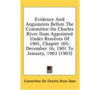 Evidence and Arguments Before the Committee on Charles River Dam Appointed Under Resolves of 1901, Chapter 105: December 16, 1901 to January, 1903 (19 Committee on Charles River Dam, On Charl (Auteur)
