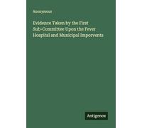 Evidence Taken by the First Sub-Committee Upon the Fever Hospital and Municipal Imporvents