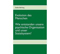 Evolution Des Menschen. Wie Entstanden Unsere Psychische Organisation Und Unser Sozialsystem?