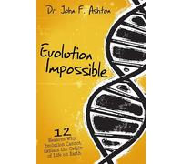 Evolution Impossible: 12 Reasons Why Evolution Cannot Explain the Origin of Life on Earth