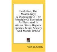 Evolution, the Master-Key: A Discussion of the Principle of Evolution as Illustrated in Atoms, Stars, Organic Species, Mind, Society and Morals ( Saleeby, Caleb W. (Auteur)