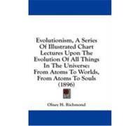 Evolutionism, a Series of Illustrated Chart Lectures Upon the Evolution of All Things in the Universe: From Atoms to Worlds, from Atoms to Souls (1896 Richmond, Olney H. (Auteur)