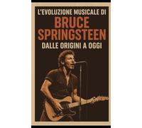 Evoluzione Musicale di Bruce Springsteen Dalle Origini a Oggi