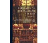 Evphrates, Or, The Waters Of The East: Being A Short Discourse Of That Secret Fountain, Whose Water Flows From Fire, And Carries In It The Beams Of Th