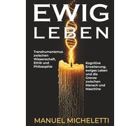 EWIG LEBEN. Transhumanismus zwischen Wissenschaft, Ethik und Philosophie: Kognitive Erweiterung, ewiges Leben und die Grenze zwischen Mensch und Maschine